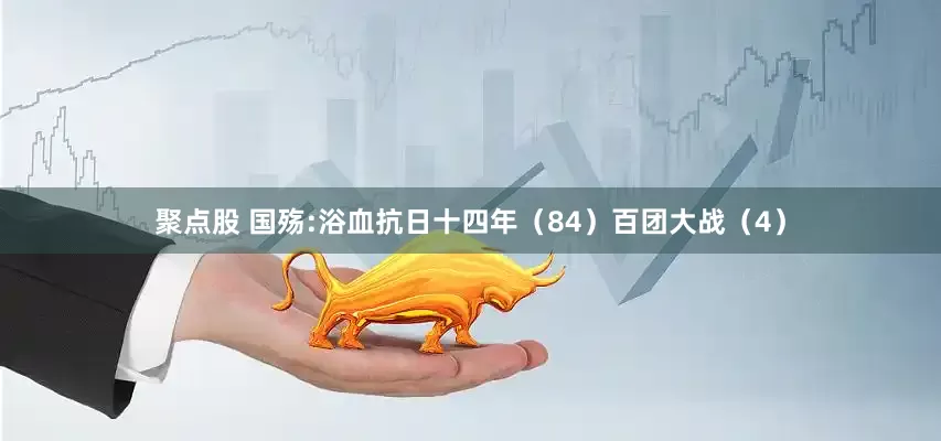聚点股 国殇:浴血抗日十四年（84）百团大战（4）