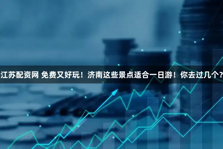 江苏配资网 免费又好玩！济南这些景点适合一日游！你去过几个？