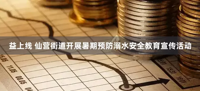 益上线 仙营街道开展暑期预防溺水安全教育宣传活动