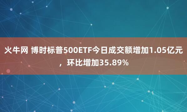 火牛网 博时标普500ETF今日成交额增加1.05亿元，环比增加35.89%