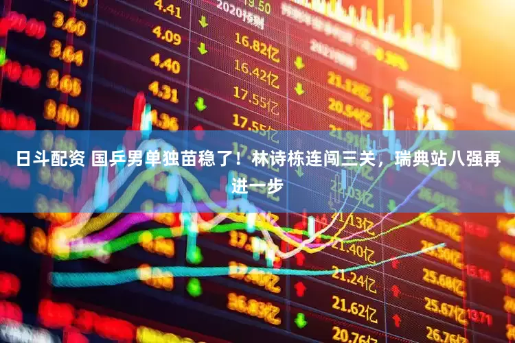 日斗配资 国乒男单独苗稳了！林诗栋连闯三关，瑞典站八强再进一步