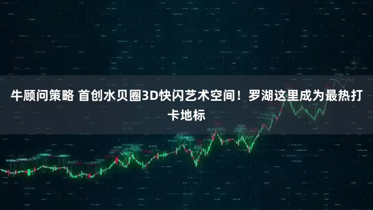 牛顾问策略 首创水贝圈3D快闪艺术空间！罗湖这里成为最热打卡地标