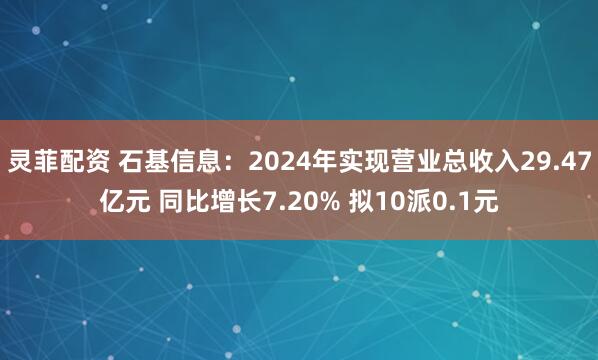 灵菲配资 石基信息：2024年实现营业总收入29.47亿元 同比增长7.20% 拟10派0.1元