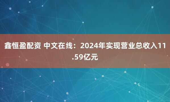 鑫恒盈配资 中文在线：2024年实现营业总收入11.59亿元