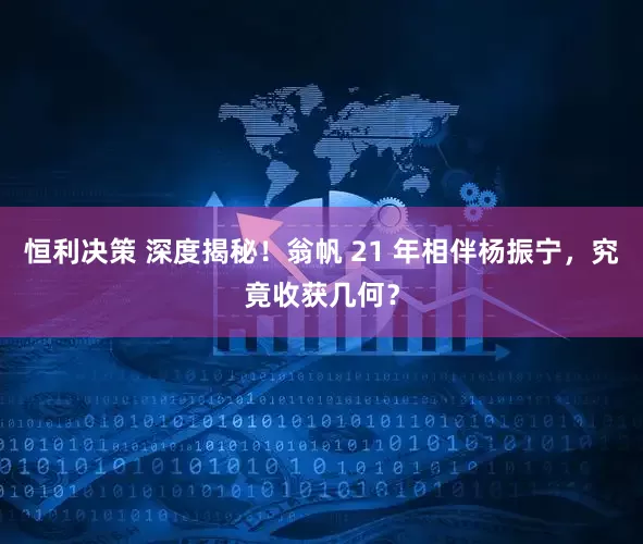 恒利决策 深度揭秘！翁帆 21 年相伴杨振宁，究竟收获几何？
