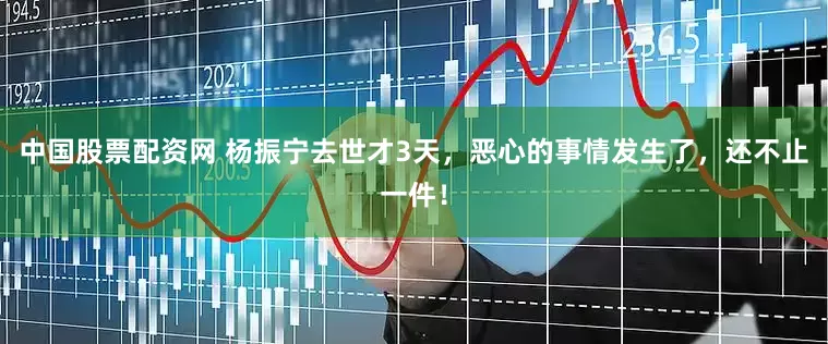 中国股票配资网 杨振宁去世才3天，恶心的事情发生了，还不止一件！