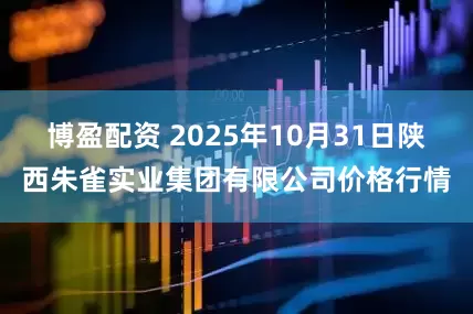 博盈配资 2025年10月31日陕西朱雀实业集团有限公司价格行情