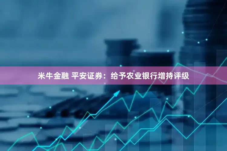 米牛金融 平安证券：给予农业银行增持评级