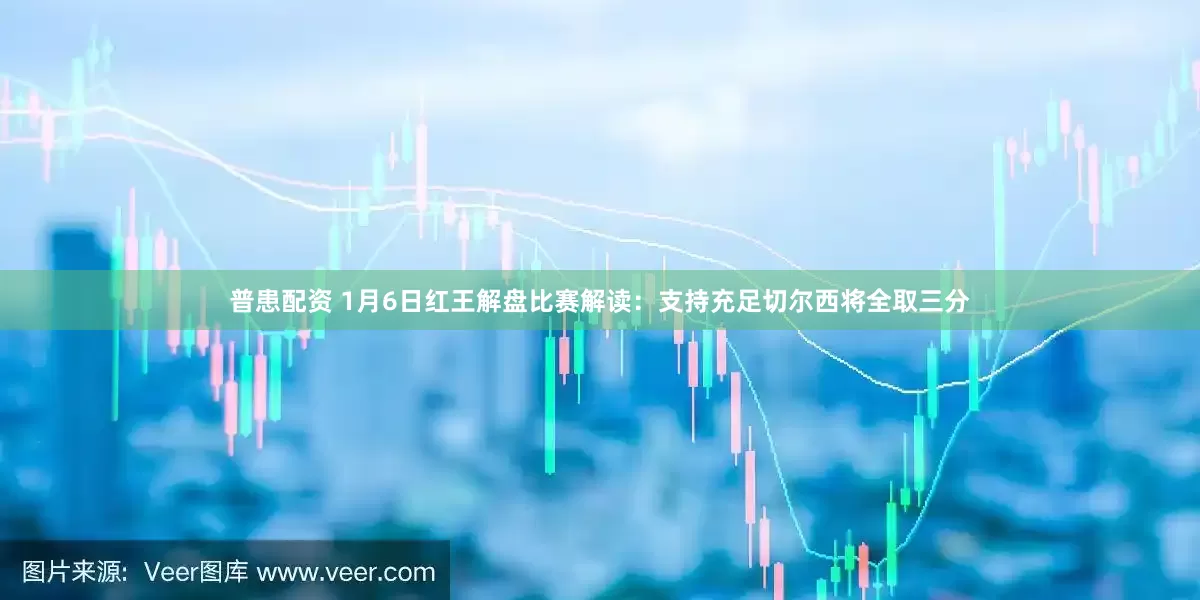 普患配资 1月6日红王解盘比赛解读：支持充足切尔西将全取三分