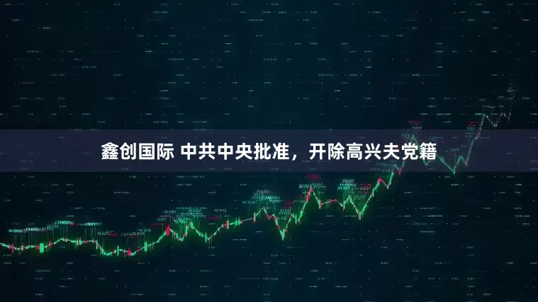 鑫创国际 中共中央批准，开除高兴夫党籍