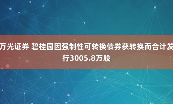 万光证券 碧桂园因强制性可转换债券获转换而合计发行3005.8万股