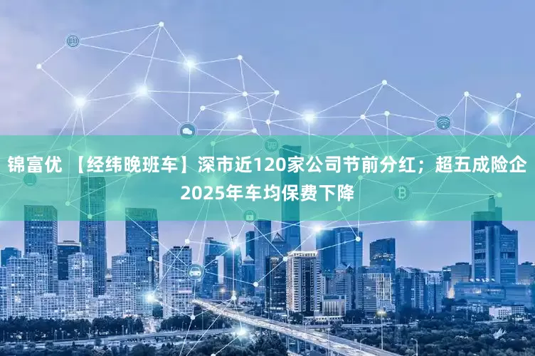 锦富优 【经纬晚班车】深市近120家公司节前分红；超五成险企2025年车均保费下降
