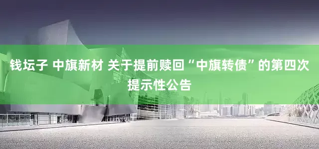 钱坛子 中旗新材 关于提前赎回“中旗转债”的第四次提示性公告