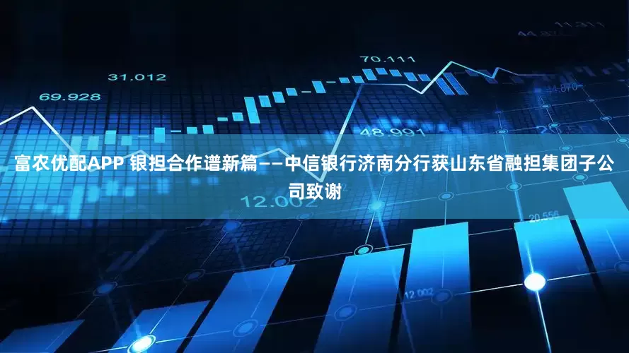 富农优配APP 银担合作谱新篇——中信银行济南分行获山东省融担集团子公司致谢