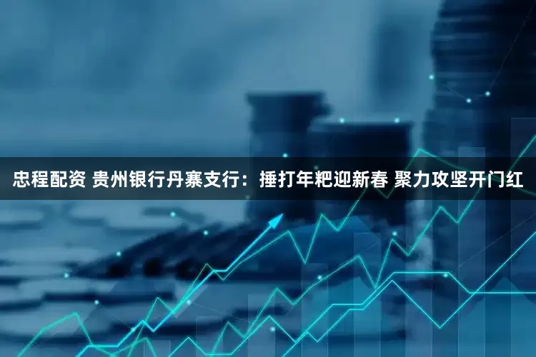 忠程配资 贵州银行丹寨支行：捶打年粑迎新春 聚力攻坚开门红