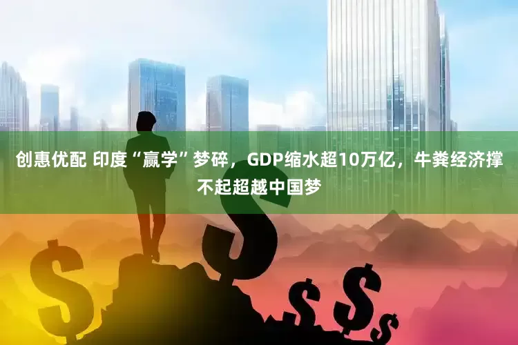 创惠优配 印度“赢学”梦碎，GDP缩水超10万亿，牛粪经济撑不起超越中国梦