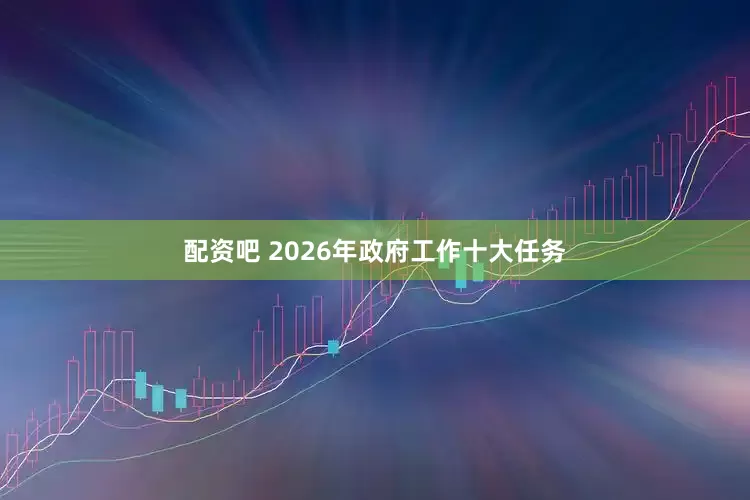 配资吧 2026年政府工作十大任务