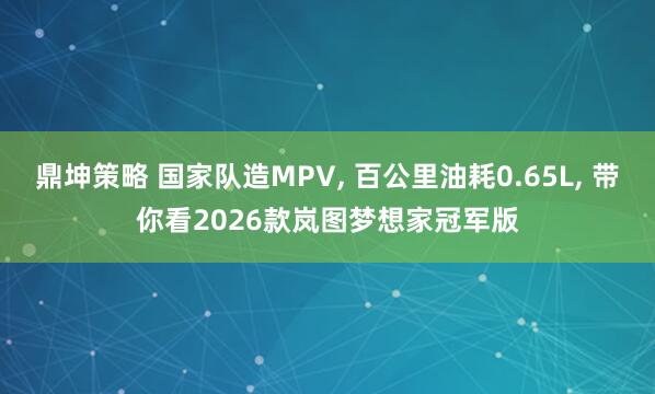 鼎坤策略 国家队造MPV, 百公里油耗0.65L, 带你看2026款岚图梦想家冠军版