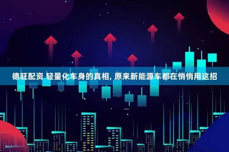 德旺配资 轻量化车身的真相, 原来新能源车都在悄悄用这招