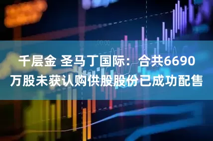 千层金 圣马丁国际：合共6690万股未获认购供股股份已成功配售
