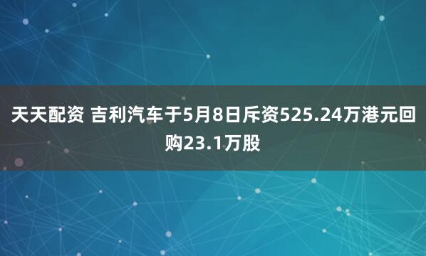 天天配资 吉利汽车于5月8日斥资525.24万港元回购23.1万股